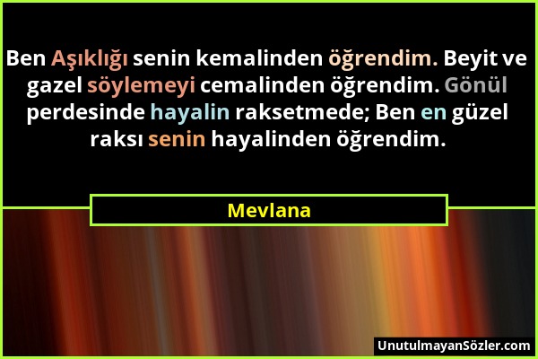 Mevlana - Ben Aşıklığı senin kemalinden öğrendim. Beyit ve gazel söylemeyi cemalinden öğrendim. Gönül perdesinde hayalin raksetmede; Ben en güzel raks...