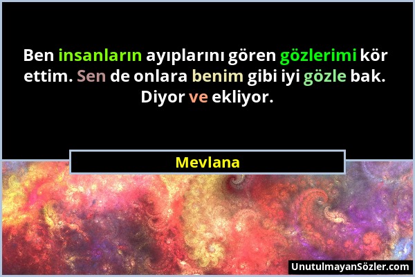 Mevlana - Ben insanların ayıplarını gören gözlerimi kör ettim. Sen de onlara benim gibi iyi gözle bak. Diyor ve ekliyor....