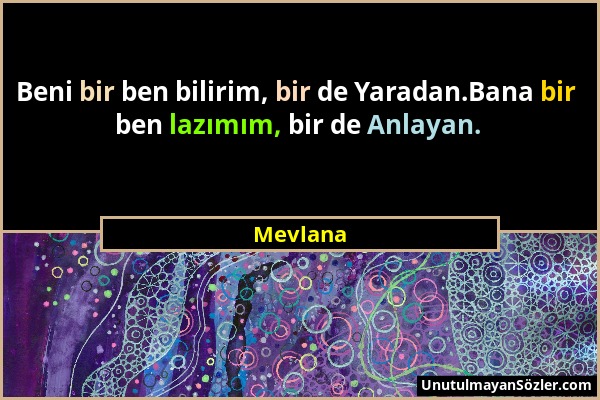 Mevlana - Beni bir ben bilirim, bir de Yaradan.Bana bir ben lazımım, bir de Anlayan....