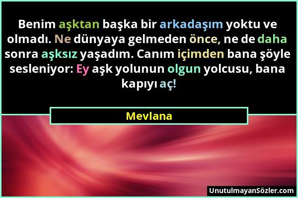 Mevlana - Benim aşktan başka bir arkadaşım yoktu ve olmadı. Ne dünyaya gelmeden önce, ne de daha sonra aşksız yaşadım. Canım içimden bana şöyle seslen...