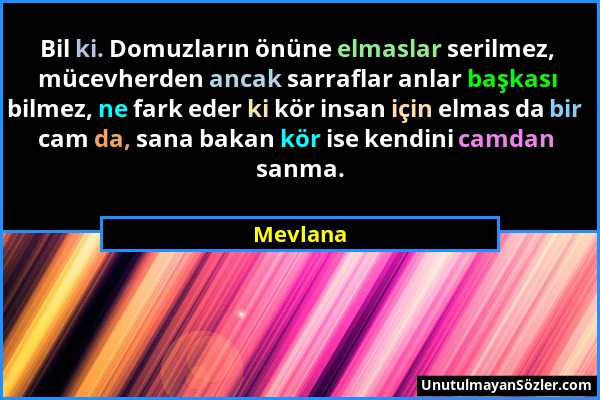 Mevlana - Bil ki. Domuzların önüne elmaslar serilmez, mücevherden ancak sarraflar anlar başkası bilmez, ne fark eder ki kör insan için elmas da bir ca...