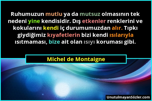 Michel de Montaigne - Ruhumuzun mutlu ya da mutsuz olmasının tek nedeni yine kendisidir. Dış etkenler renklerini ve kokularını kendi iç durumumuzdan a...