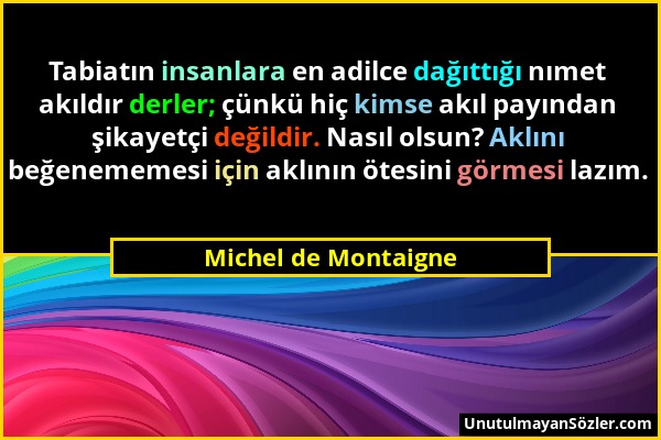 Michel de Montaigne - Tabiatın insanlara en adilce dağıttığı nımet akıldır derler; çünkü hiç kimse akıl payından şikayetçi değildir. Nasıl olsun? Aklı...