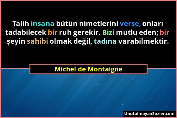 Michel de Montaigne - Talih insana bütün nimetlerini verse, onları tadabilecek bir ruh gerekir. Bizi mutlu eden; bir şeyin sahibi olmak değil, tadına...