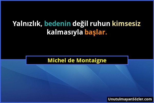 Michel de Montaigne - Yalnızlık, bedenin değil ruhun kimsesiz kalmasıyla başlar....