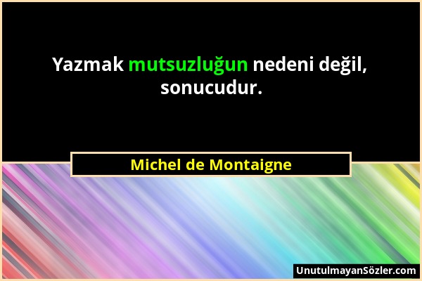 Michel de Montaigne - Yazmak mutsuzluğun nedeni değil, sonucudur....