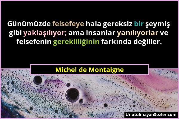 Michel de Montaigne - Günümüzde felsefeye hala gereksiz bir şeymiş gibi yaklaşılıyor; ama insanlar yanılıyorlar ve felsefenin gerekliliğinin farkında...