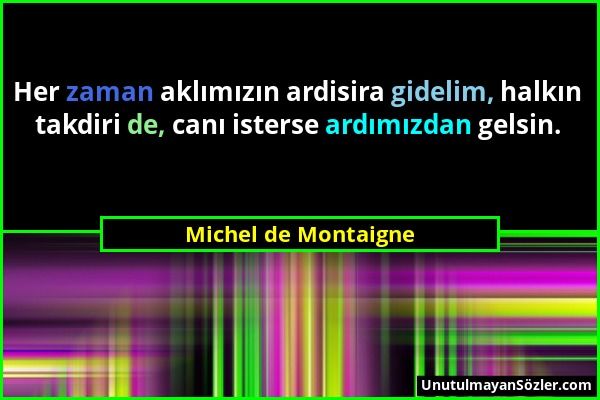 Michel de Montaigne - Her zaman aklımızın ardisira gidelim, halkın takdiri de, canı isterse ardımızdan gelsin....