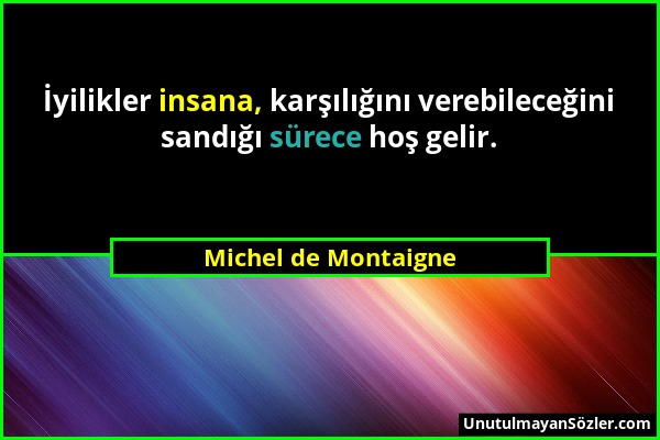 Michel de Montaigne - İyilikler insana, karşılığını verebileceğini sandığı sürece hoş gelir....