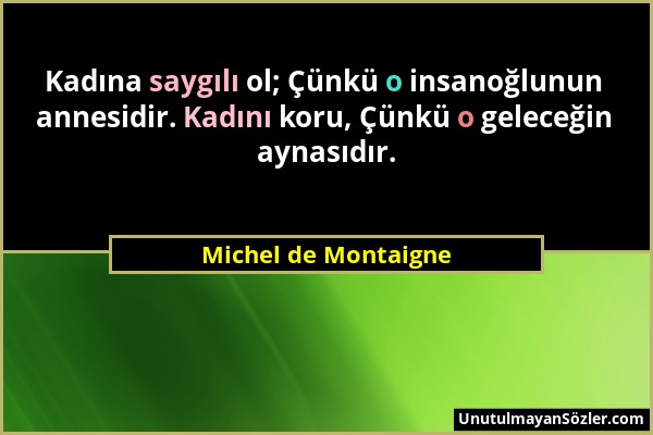 Michel de Montaigne - Kadına saygılı ol; Çünkü o insanoğlunun annesidir. Kadını koru, Çünkü o geleceğin aynasıdır....