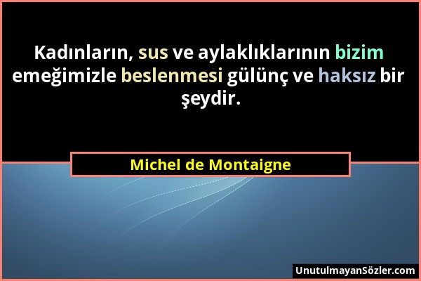 Michel de Montaigne - Kadınların, sus ve aylaklıklarının bizim emeğimizle beslenmesi gülünç ve haksız bir şeydir....