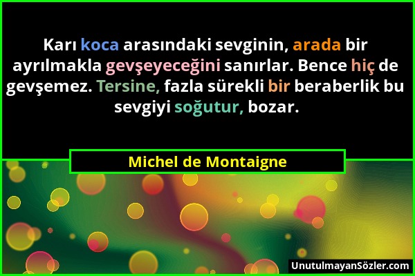 Michel de Montaigne - Karı koca arasındaki sevginin, arada bir ayrılmakla gevşeyeceğini sanırlar. Bence hiç de gevşemez. Tersine, fazla sürekli bir be...