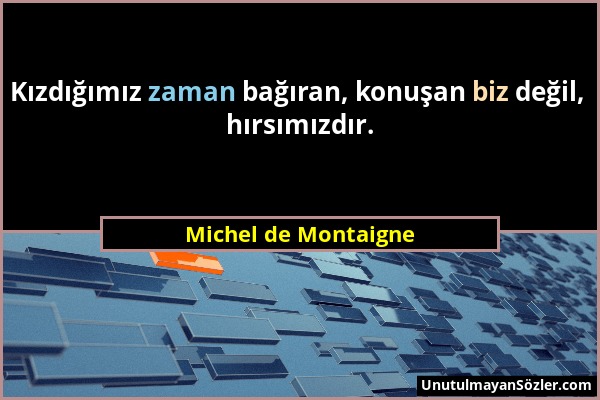 Michel de Montaigne - Kızdığımız zaman bağıran, konuşan biz değil, hırsımızdır....