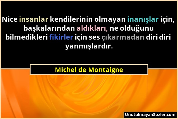 Michel de Montaigne - Nice insanlar kendilerinin olmayan inanışlar için, başkalarından aldıkları, ne olduğunu bilmedikleri fikirler için ses çıkarmada...