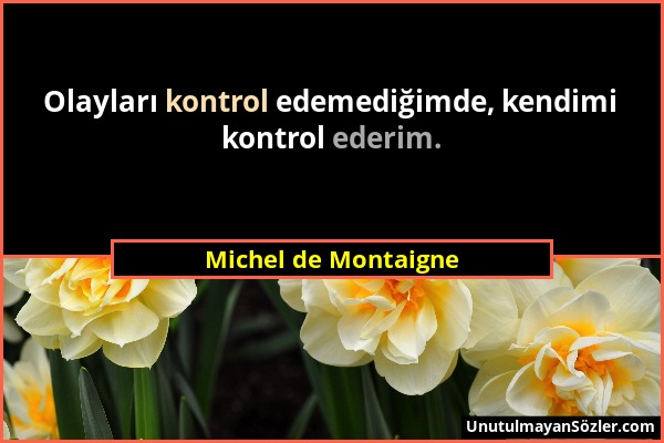 Michel de Montaigne - Olayları kontrol edemediğimde, kendimi kontrol ederim....