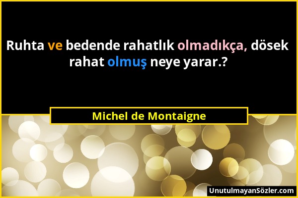 Michel de Montaigne - Ruhta ve bedende rahatlık olmadıkça, dösek rahat olmuş neye yarar.?...