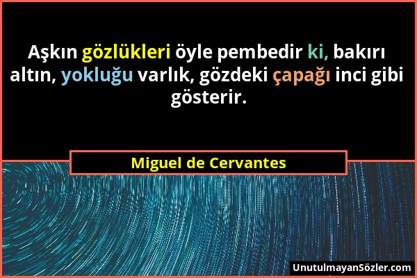 Miguel de Cervantes - Aşkın gözlükleri öyle pembedir ki, bakırı altın, yokluğu varlık, gözdeki çapağı inci gibi gösterir....