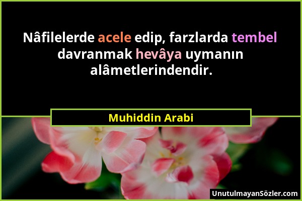 Muhiddin Arabi - Nâfilelerde acele edip, farzlarda tembel davranmak hevâya uymanın alâmetlerindendir....