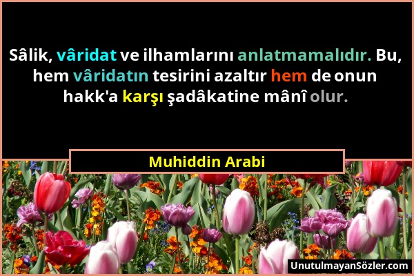 Muhiddin Arabi - Sâlik, vâridat ve ilhamlarını anlatmamalıdır. Bu, hem vâridatın tesirini azaltır hem de onun hakk'a karşı şadâkatine mânî olur....