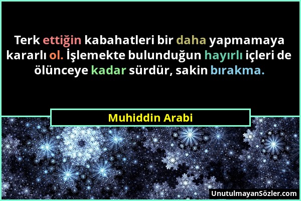 Muhiddin Arabi - Terk ettiğin kabahatleri bir daha yapmamaya kararlı ol. İşlemekte bulunduğun hayırlı içleri de ölünceye kadar sürdür, sakin bırakma....