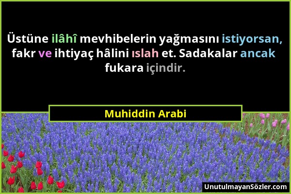 Muhiddin Arabi - Üstüne ilâhî mevhibelerin yağmasını istiyorsan, fakr ve ihtiyaç hâlini ıslah et. Sadakalar ancak fukara içindir....