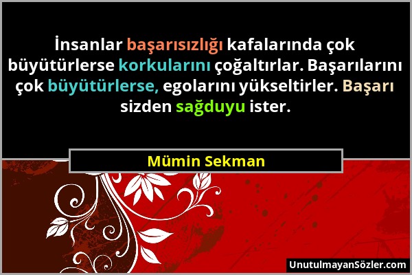 Mümin Sekman - İnsanlar başarısızlığı kafalarında çok büyütürlerse korkularını çoğaltırlar. Başarılarını çok büyütürlerse, egolarını yükseltirler. Baş...