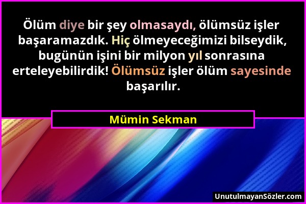 Mümin Sekman - Ölüm diye bir şey olmasaydı, ölümsüz işler başaramazdık. Hiç ölmeyeceğimizi bilseydik, bugünün işini bir milyon yıl sonrasına erteleyeb...