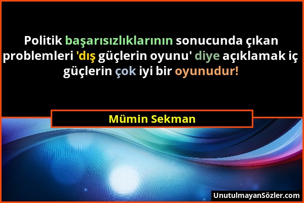 Mümin Sekman - Politik başarısızlıklarının sonucunda çıkan problemleri 'dış güçlerin oyunu' diye açıklamak iç güçlerin çok iyi bir oyunudur!...