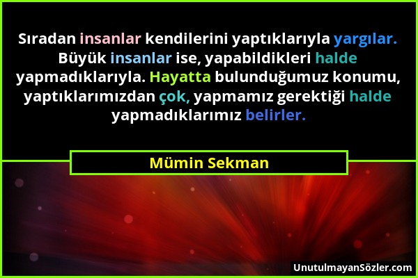 Mümin Sekman - Sıradan insanlar kendilerini yaptıklarıyla yargılar. Büyük insanlar ise, yapabildikleri halde yapmadıklarıyla. Hayatta bulunduğumuz kon...