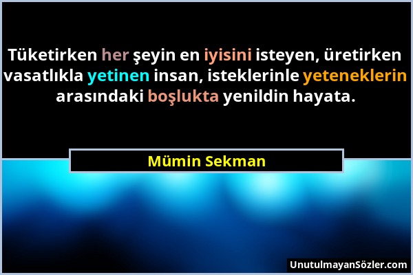 Mümin Sekman - Tüketirken her şeyin en iyisini isteyen, üretirken vasatlıkla yetinen insan, isteklerinle yeteneklerin arasındaki boşlukta yenildin hay...