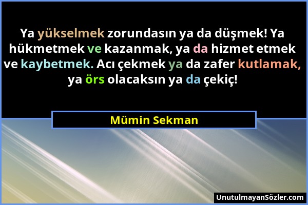 Mümin Sekman - Ya yükselmek zorundasın ya da düşmek! Ya hükmetmek ve kazanmak, ya da hizmet etmek ve kaybetmek. Acı çekmek ya da zafer kutlamak, ya ör...