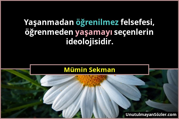 Mümin Sekman - Yaşanmadan öğrenilmez felsefesi, öğrenmeden yaşamayı seçenlerin ideolojisidir....