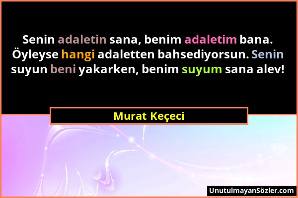 Murat Keçeci - Senin adaletin sana, benim adaletim bana. Öyleyse hangi adaletten bahsediyorsun. Senin suyun beni yakarken, benim suyum sana alev!...