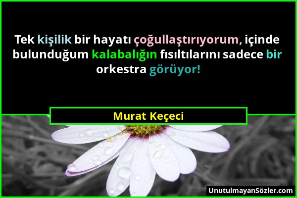 Murat Keçeci - Tek kişilik bir hayatı çoğullaştırıyorum, içinde bulunduğum kalabalığın fısıltılarını sadece bir orkestra görüyor!...