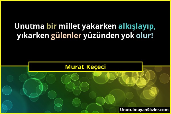 Murat Keçeci - Unutma bir millet yakarken alkışlayıp, yıkarken gülenler yüzünden yok olur!...