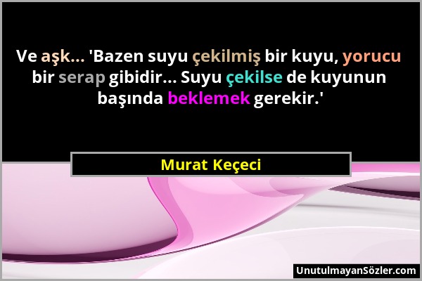 Murat Keçeci - Ve aşk... 'Bazen suyu çekilmiş bir kuyu, yorucu bir serap gibidir... Suyu çekilse de kuyunun başında beklemek gerekir.'...