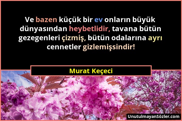 Murat Keçeci - Ve bazen küçük bir ev onların büyük dünyasından heybetlidir, tavana bütün gezegenleri çizmiş, bütün odalarına ayrı cennetler gizlemişsi...