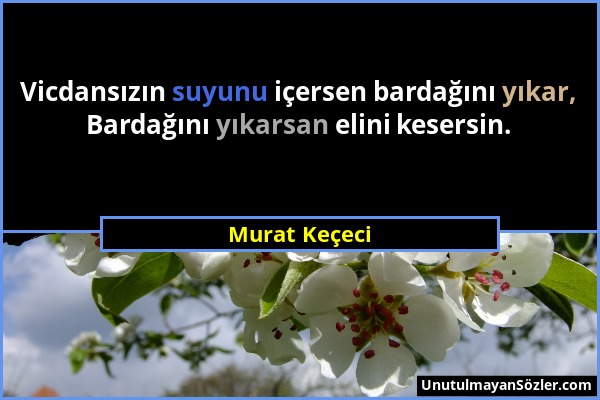 Murat Keçeci - Vicdansızın suyunu içersen bardağını yıkar, Bardağını yıkarsan elini kesersin....