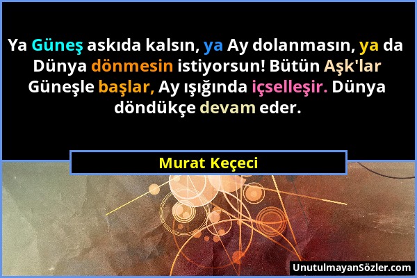 Murat Keçeci - Ya Güneş askıda kalsın, ya Ay dolanmasın, ya da Dünya dönmesin istiyorsun! Bütün Aşk'lar Güneşle başlar, Ay ışığında içselleşir. Dünya...