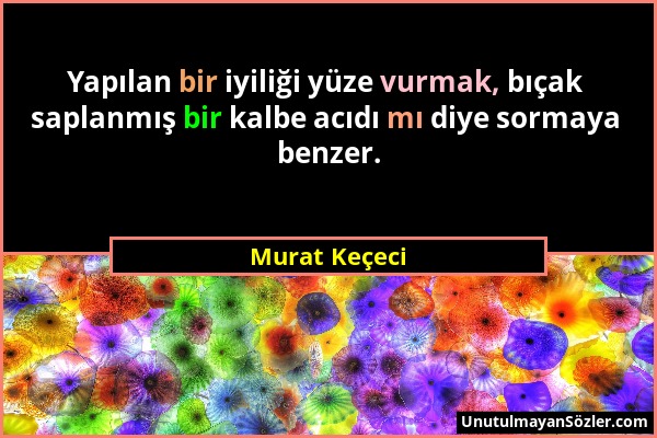 Murat Keçeci - Yapılan bir iyiliği yüze vurmak, bıçak saplanmış bir kalbe acıdı mı diye sormaya benzer....