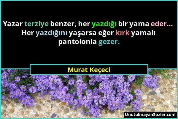 Murat Keçeci - Yazar terziye benzer, her yazdığı bir yama eder... Her yazdığını yaşarsa eğer kırk yamalı pantolonla gezer....