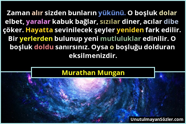 Murathan Mungan - Zaman alır sizden bunların yükünü. O boşluk dolar elbet, yaralar kabuk bağlar, sızılar diner, acılar dibe çöker. Hayatta sevinilecek...