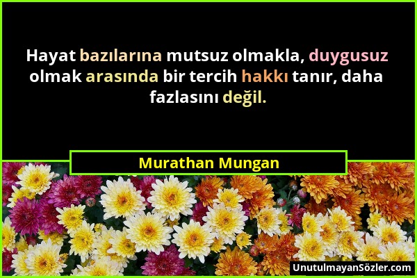 Murathan Mungan - Hayat bazılarına mutsuz olmakla, duygusuz olmak arasında bir tercih hakkı tanır, daha fazlasını değil....