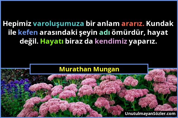 Murathan Mungan - Hepimiz varoluşumuza bir anlam ararız. Kundak ile kefen arasındaki şeyin adı ömürdür, hayat değil. Hayatı biraz da kendimiz yaparız....