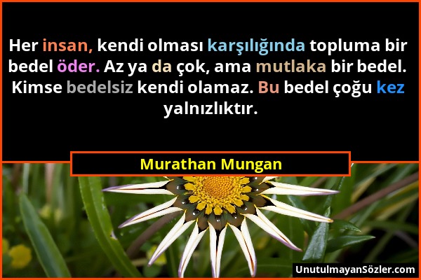 Murathan Mungan - Her insan, kendi olması karşılığında topluma bir bedel öder. Az ya da çok, ama mutlaka bir bedel. Kimse bedelsiz kendi olamaz. Bu be...