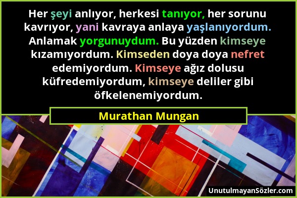 Murathan Mungan - Her şeyi anlıyor, herkesi tanıyor, her sorunu kavrıyor, yani kavraya anlaya yaşlanıyordum. Anlamak yorgunuydum. Bu yüzden kimseye kı...