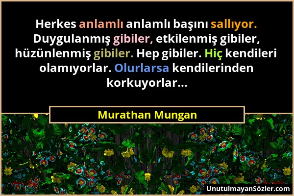 Murathan Mungan - Herkes anlamlı anlamlı başını sallıyor. Duygulanmış gibiler, etkilenmiş gibiler, hüzünlenmiş gibiler. Hep gibiler. Hiç kendileri ola...