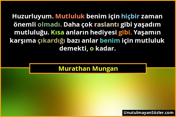 Murathan Mungan - Huzurluyum. Mutluluk benim için hiçbir zaman önemli olmadı. Daha çok raslantı gibi yaşadım mutluluğu. Kısa anların hediyesi gibi. Ya...