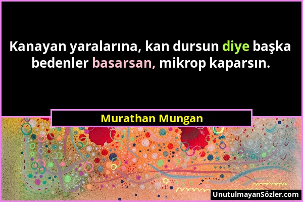 Murathan Mungan - Kanayan yaralarına, kan dursun diye başka bedenler basarsan, mikrop kaparsın....