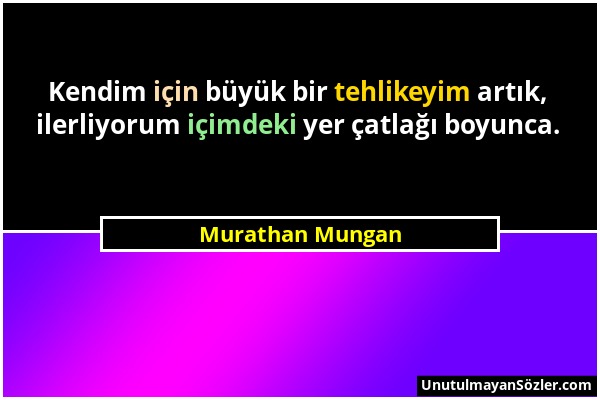 Murathan Mungan - Kendim için büyük bir tehlikeyim artık, ilerliyorum içimdeki yer çatlağı boyunca....